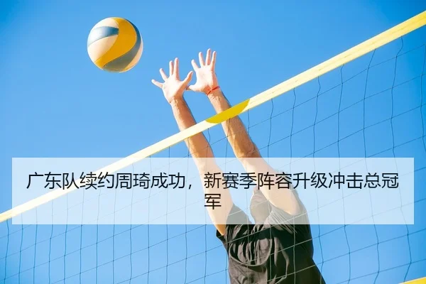 广东队续约周琦成功，新赛季阵容升级冲击总冠军