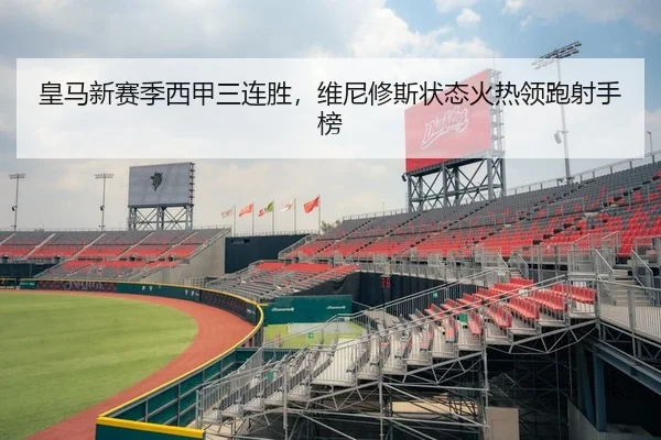 皇马新赛季西甲三连胜，维尼修斯状态火热领跑射手榜